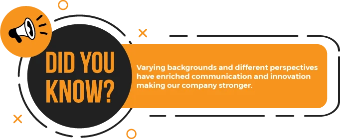 Did you know? Varing backgrounds and different perspectives have enriched communication and innovation making our company stronger.